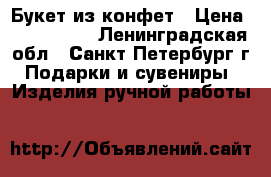 Букет из конфет › Цена ­ 200-1500 - Ленинградская обл., Санкт-Петербург г. Подарки и сувениры » Изделия ручной работы   